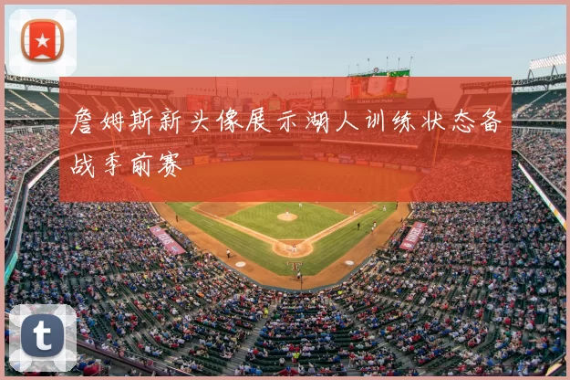 詹姆斯新头像展示湖人训练状态备战季前赛
