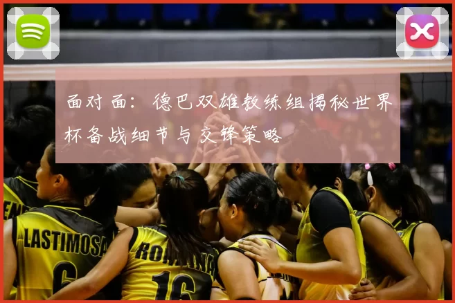 面对面：德巴双雄教练组揭秘世界杯备战细节与交锋策略