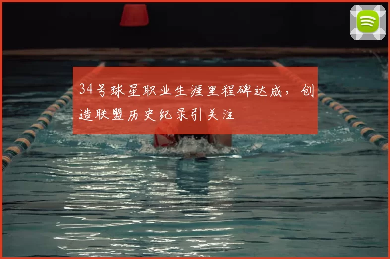 34号球星职业生涯里程碑达成，创造联盟历史纪录引关注