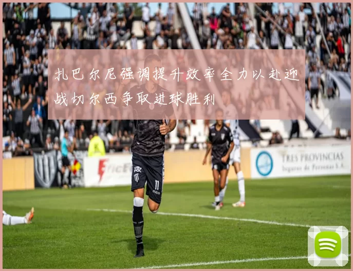 扎巴尔尼强调提升效率全力以赴迎战切尔西争取进球胜利