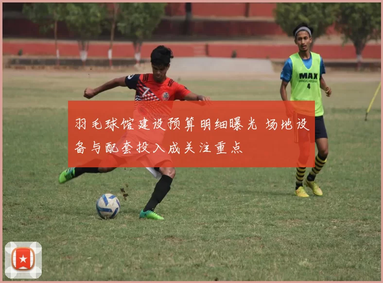羽毛球馆建设预算明细曝光 场地设备与配套投入成关注重点
