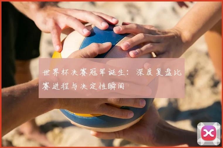 世界杯决赛冠军诞生：深度复盘比赛进程与决定性瞬间