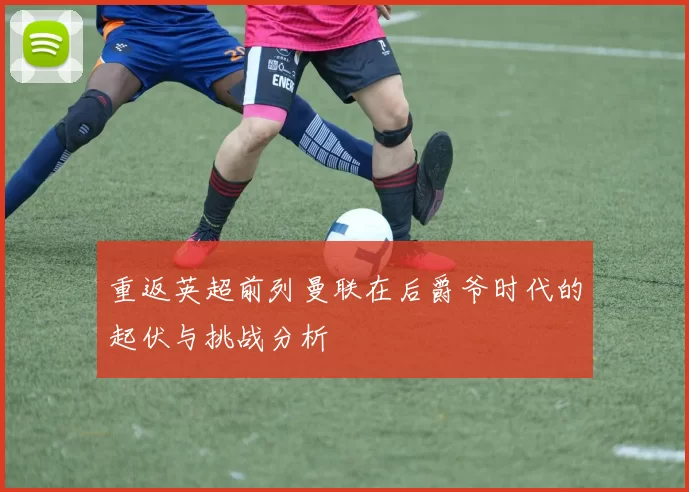 重返英超前列曼联在后爵爷时代的起伏与挑战分析