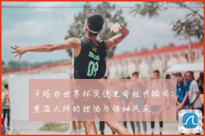 卡塔尔世界杯莫德里奇经典瞬间:重温大师的控场与领袖风采