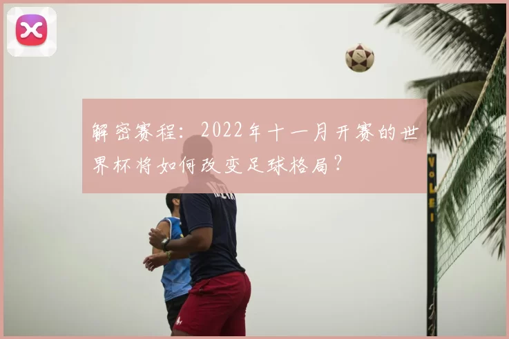 解密赛程：2022年十一月开赛的世界杯将如何改变足球格局？