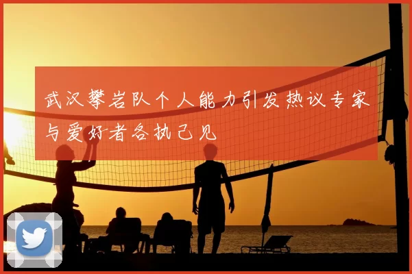 武汉攀岩队个人能力引发热议专家与爱好者各执己见