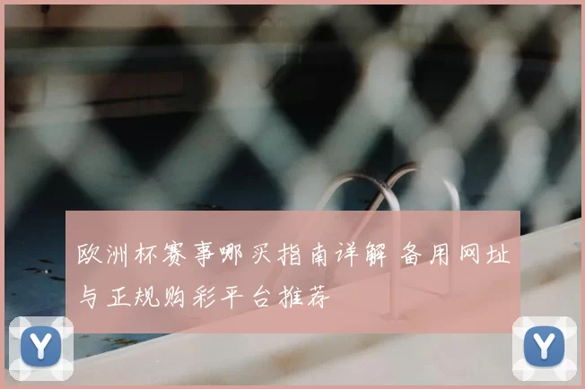 欧洲杯赛事哪买指南详解 备用网址与正规购彩平台推荐