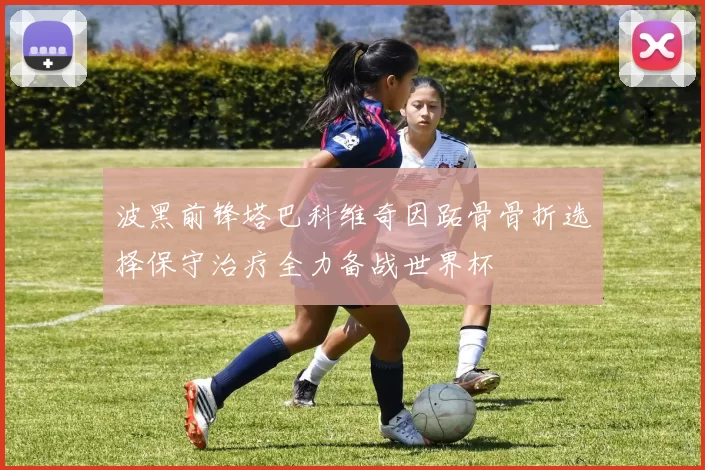 波黑前锋塔巴科维奇因跖骨骨折选择保守治疗全力备战世界杯