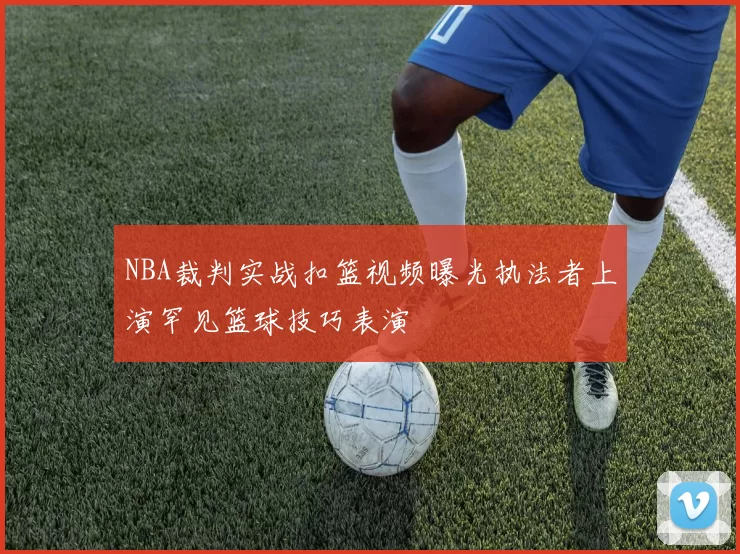 NBA裁判实战扣篮视频曝光执法者上演罕见篮球技巧表演