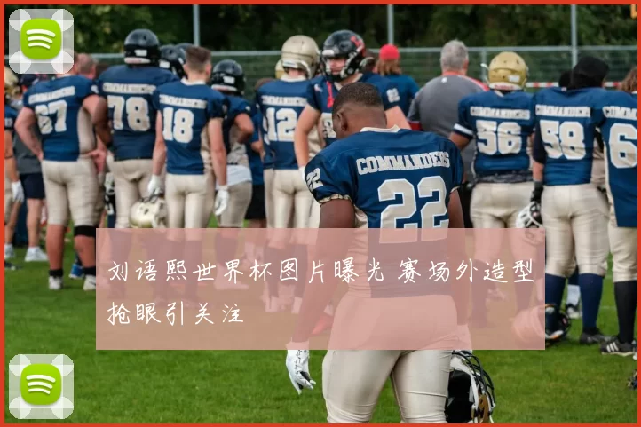 刘语熙世界杯图片曝光 赛场外造型抢眼引关注