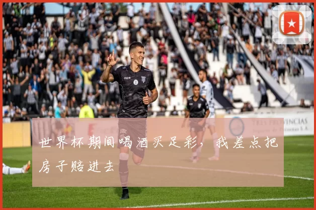 世界杯期间喝酒买足彩，我差点把房子赔进去