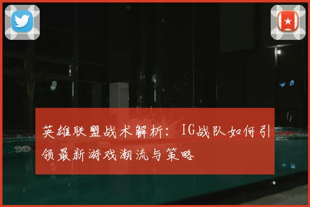英雄联盟战术解析:IG战队如何引领最新游戏潮流与策略