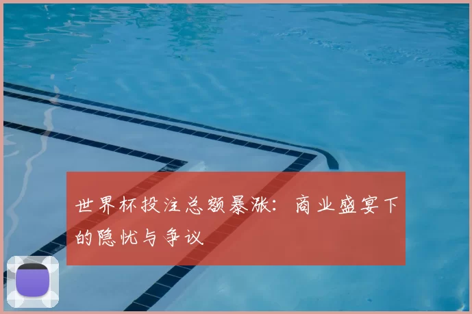 世界杯投注总额暴涨:商业盛宴下的隐忧与争议