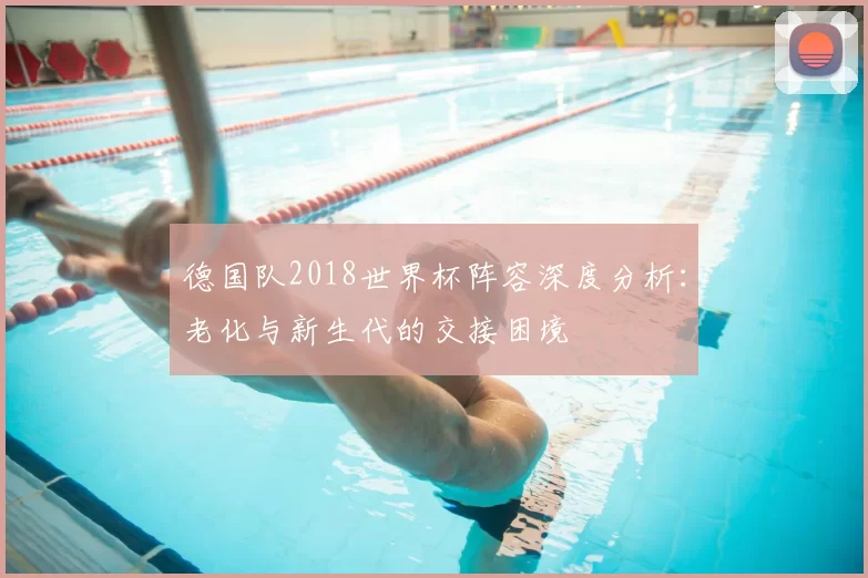 德国队2018世界杯阵容深度分析:老化与新生代的交接困境