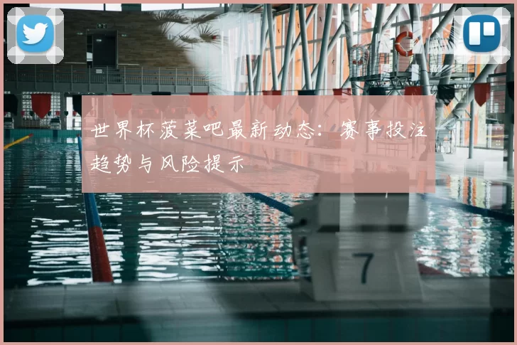 世界杯菠菜吧最新动态：赛事投注趋势与风险提示