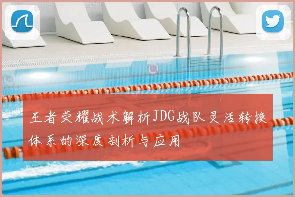 王者荣耀战术解析JDG战队灵活转换体系的深度剖析与应用