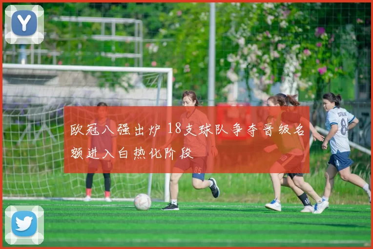 欧冠八强出炉 18支球队争夺晋级名额进入白热化阶段
