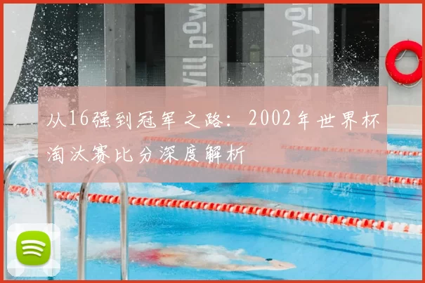 从16强到冠军之路:2002年世界杯淘汰赛比分深度解析