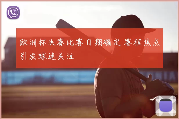 欧洲杯决赛比赛日期确定 赛程焦点引发球迷关注