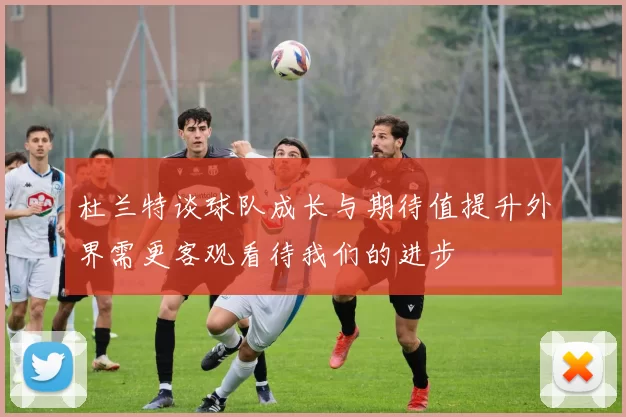 杜兰特谈球队成长与期待值提升外界需更客观看待我们的进步