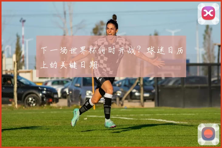 下一场世界杯何时开战？球迷日历上的关键日期