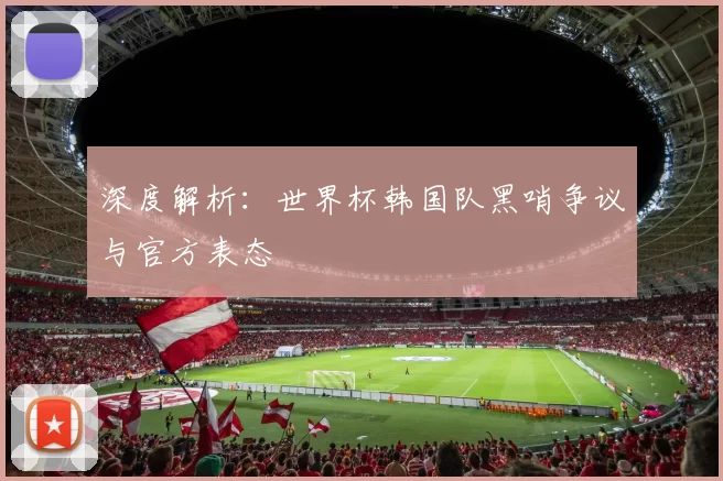 深度解析:世界杯韩国队黑哨争议与官方表态