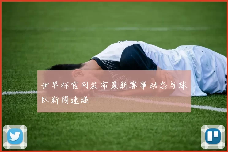 世界杯官网发布最新赛事动态与球队新闻速递