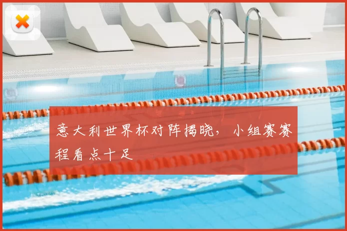 意大利世界杯对阵揭晓,小组赛赛程看点十足
