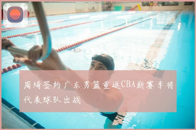 周琦签约广东男篮重返CBA新赛季将代表球队出战