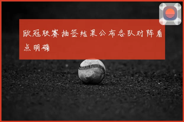 欧冠联赛抽签结果公布各队对阵看点明确