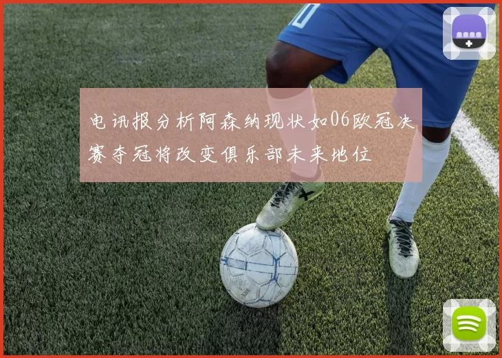 电讯报分析阿森纳现状如06欧冠决赛夺冠将改变俱乐部未来地位
