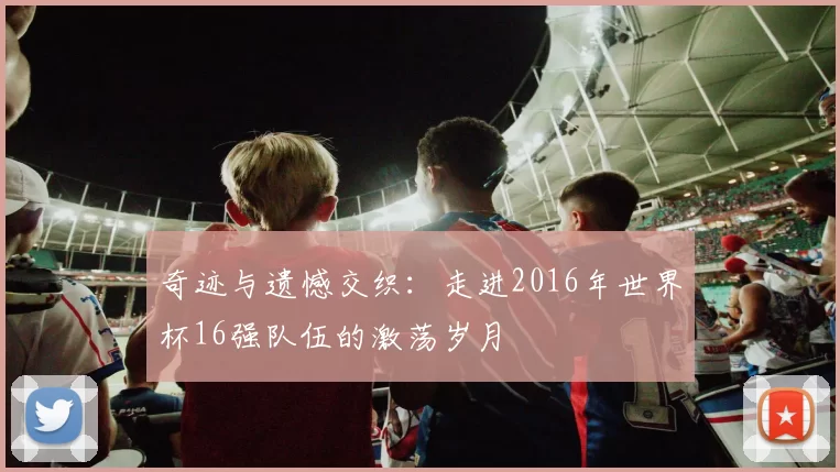 奇迹与遗憾交织：走进2016年世界杯16强队伍的激荡岁月