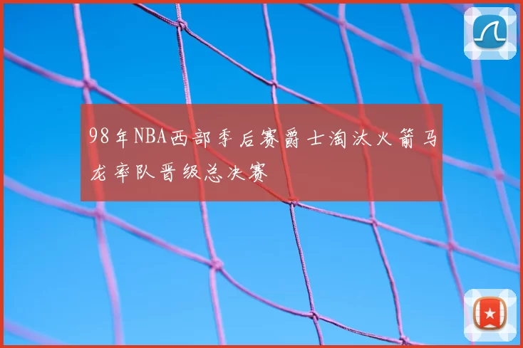 98年NBA西部季后赛爵士淘汰火箭马龙率队晋级总决赛