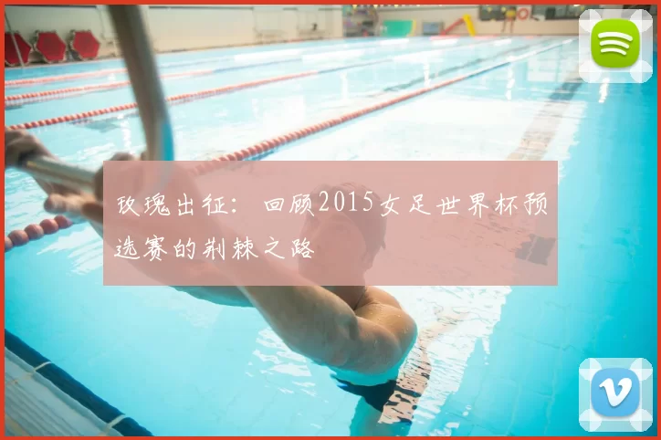 玫瑰出征:回顾2015女足世界杯预选赛的荆棘之路