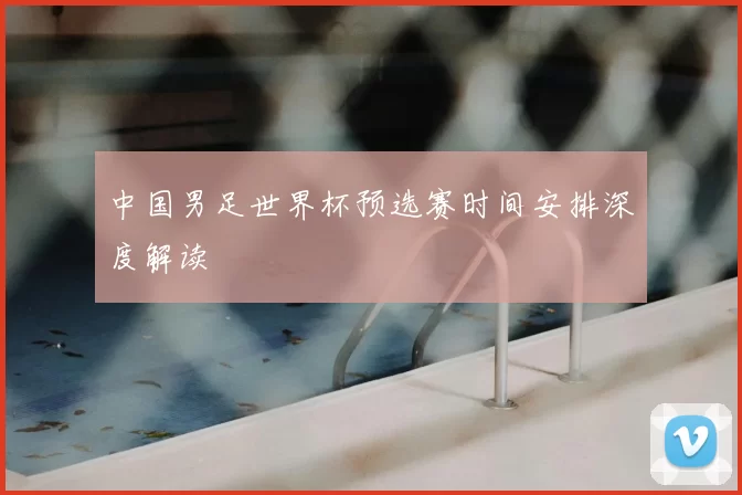 中国男足世界杯预选赛时间安排深度解读