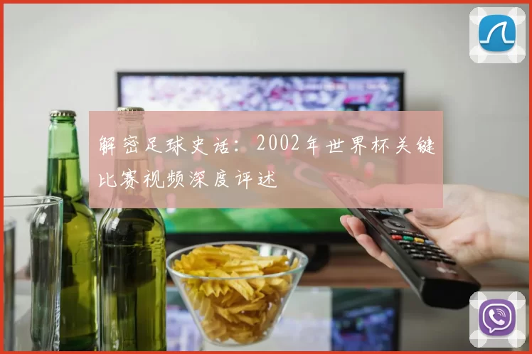 解密足球史话：2002年世界杯关键比赛视频深度评述
