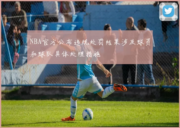 NBA官方公布违规处罚结果涉及球员和球队具体处理措施