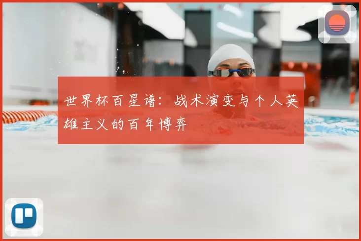 世界杯百星谱：战术演变与个人英雄主义的百年博弈