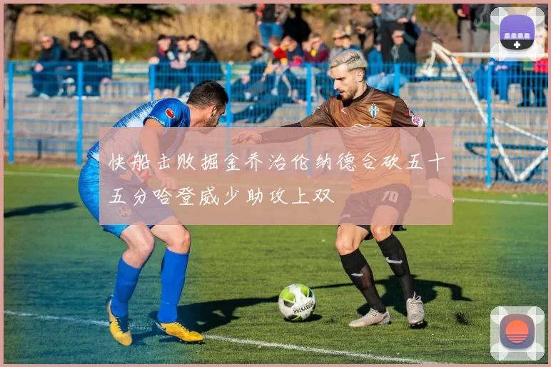 快船击败掘金乔治伦纳德合砍五十五分哈登威少助攻上双