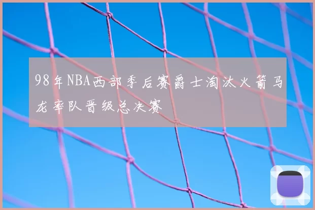 98年NBA西部季后赛爵士淘汰火箭马龙率队晋级总决赛