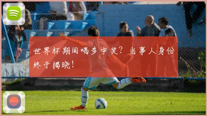 世界杯期间喝多中奖？当事人身份终于揭晓！