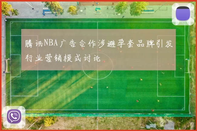 腾讯NBA广告合作涉避孕套品牌引发行业营销模式讨论