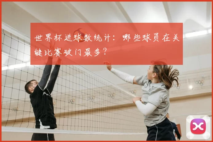 世界杯进球数统计：哪些球员在关键比赛破门最多？