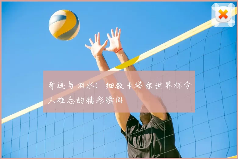 奇迹与泪水:细数卡塔尔世界杯令人难忘的精彩瞬间