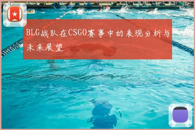BLG战队在CSGO赛事中的表现分析与未来展望