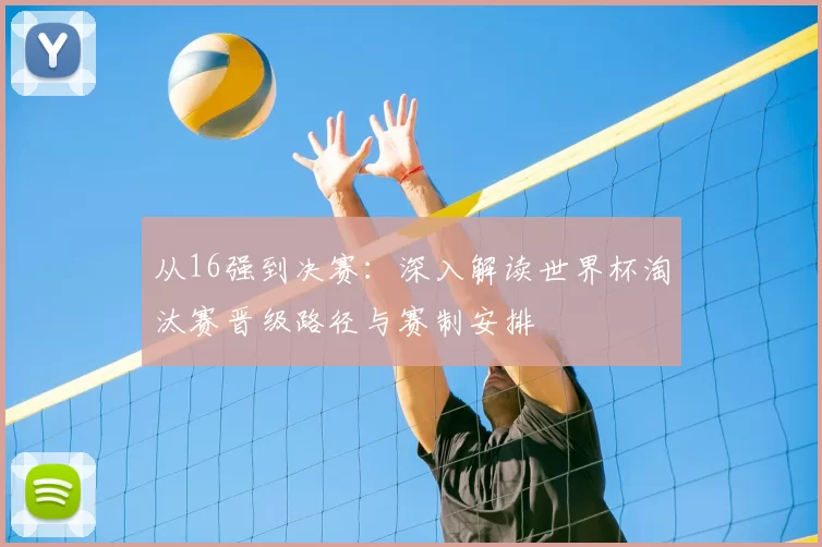 从16强到决赛：深入解读世界杯淘汰赛晋级路径与赛制安排