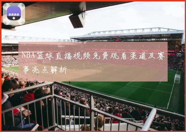 NBA篮球直播视频免费观看渠道及赛事亮点解析