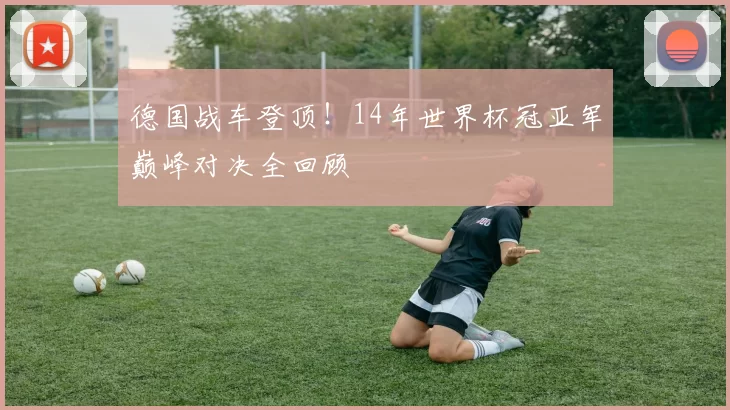 德国战车登顶!14年世界杯冠亚军巅峰对决全回顾