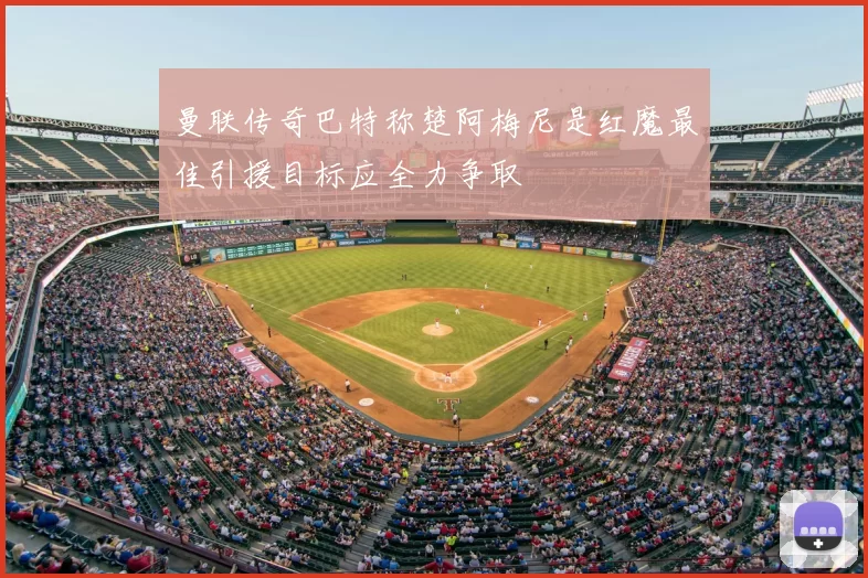 曼联传奇巴特称楚阿梅尼是红魔最佳引援目标应全力争取