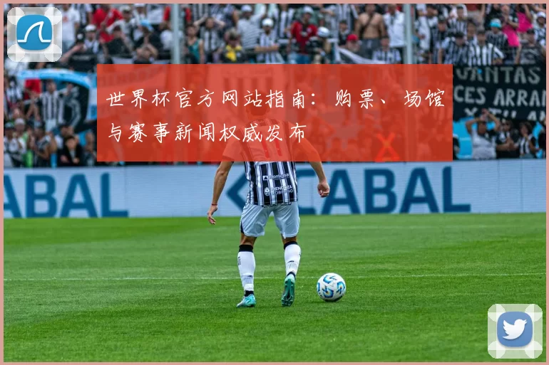 世界杯官方网站指南:购票、场馆与赛事新闻权威发布